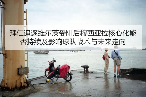 拜仁追逐维尔茨受阻后穆西亚拉核心化能否持续及影响球队战术与未来走向