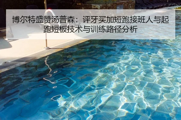 博尔特盛赞汤普森：评牙买加短跑接班人与起跑短板技术与训练路径分析
