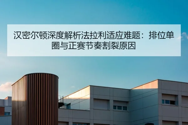 汉密尔顿深度解析法拉利适应难题：排位单圈与正赛节奏割裂原因