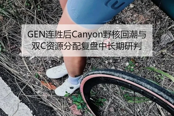 GEN连胜后Canyon野核回潮与双C资源分配复盘中长期研判