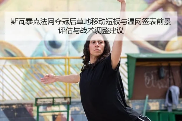 斯瓦泰克法网夺冠后草地移动短板与温网签表前景评估与战术调整建议