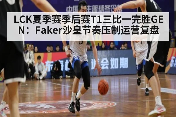 LCK夏季赛季后赛T1三比一完胜GEN：Faker沙皇节奏压制运营复盘