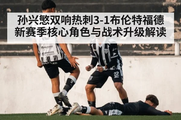 孙兴慜双响热刺3-1布伦特福德 新赛季核心角色与战术升级解读